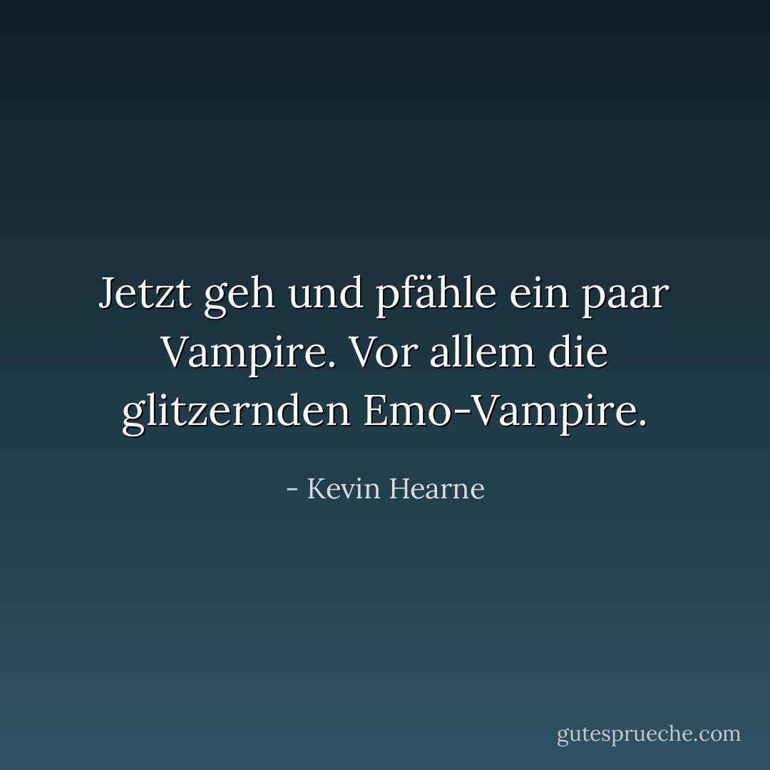 Jetzt geh und pfähle ein paar Vampire. Vor allem die glitzernden Emo-Vampire. - Kevin Hearne<