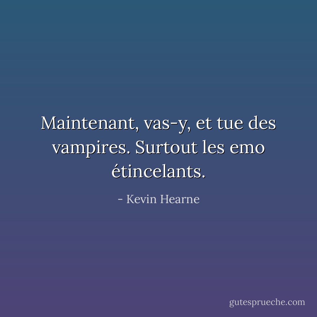 Maintenant, vas-y, et tue des vampires. Surtout les emo étincelants. - Kevin Hearne
