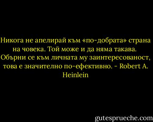 Никога не апелирай към «по-добрата» страна на човека. Той може и да няма такава. <br />Обърни се към личната му заинтересованост, това е значително по-ефективно. - Robert A. Heinlein