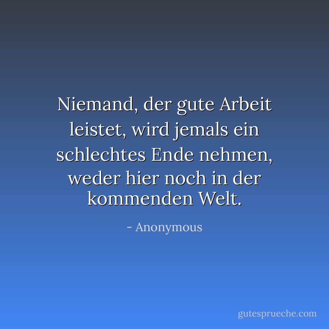 Niemand, der gute Arbeit leistet, wird jemals ein schlechtes Ende nehmen, weder hier noch in der kommenden Welt. - Anonymous<