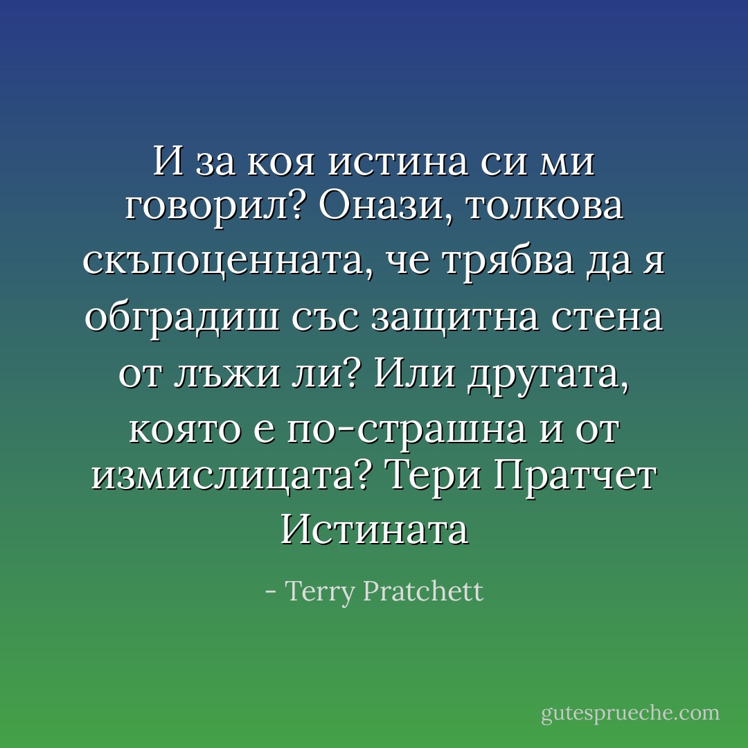 И за коя истина си ми говорил? Онази, толкова скъпоценната, че трябва да я обградиш със защитна стена от лъжи ли? Или другата, която е по-страшна и от измислицата? Тери Пратчет Истината - Terry Pratchett