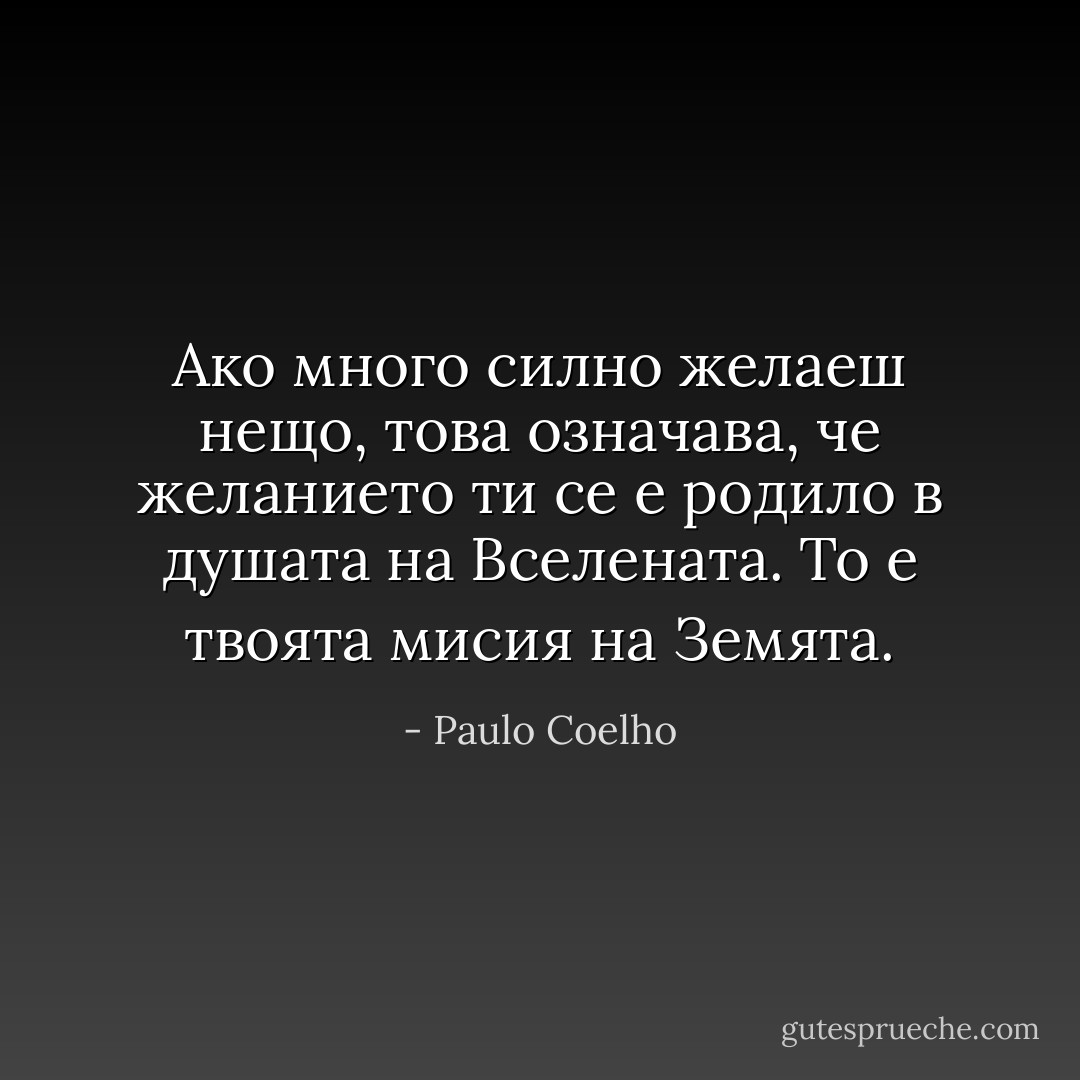 Ако много силно желаеш нещо, това означава, че желанието ти се е родило в душата на Вселената.<br />То е твоята мисия на Земята. - Paulo Coelho
