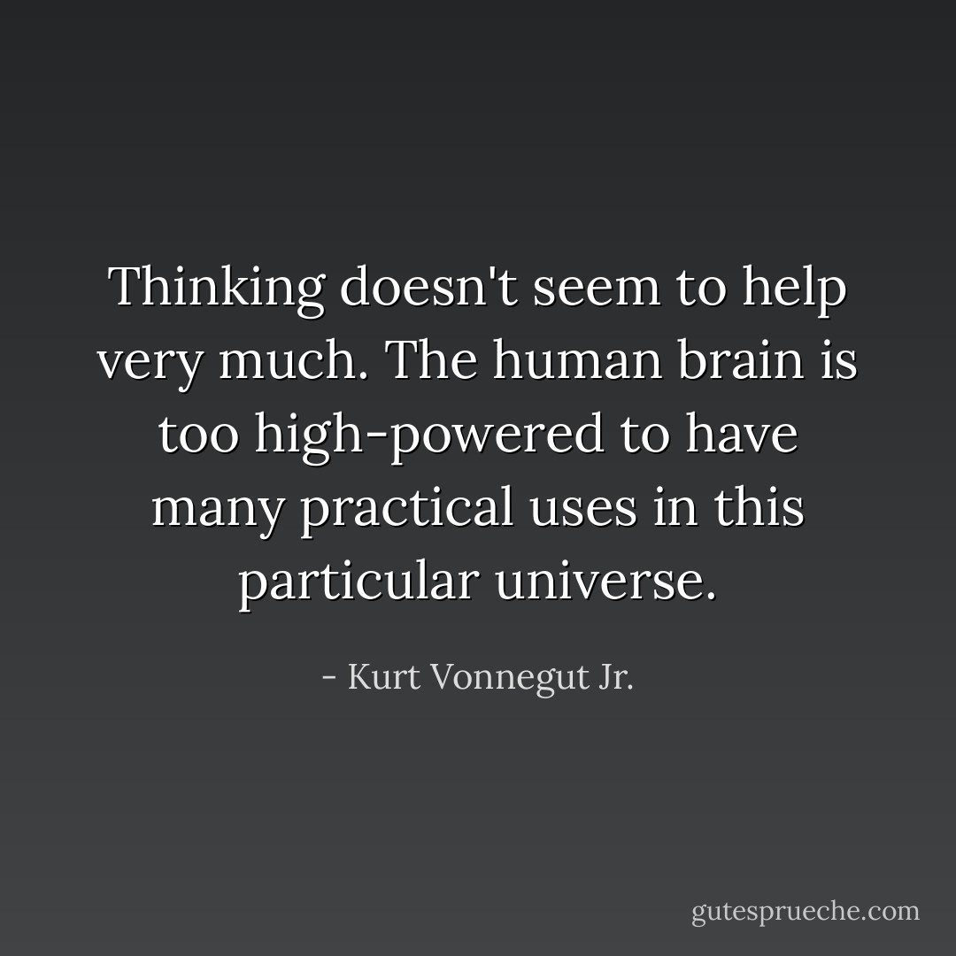 Thinking doesn't seem to help very much. The human brain is too high-powered to have many practical uses in this particular universe. - Kurt Vonnegut Jr.
