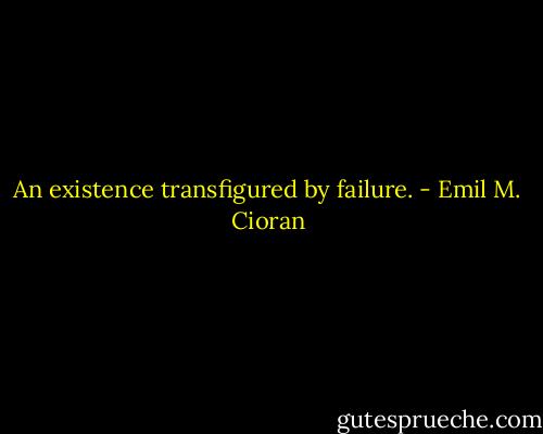 An existence transfigured by failure. - Emil M. Cioran