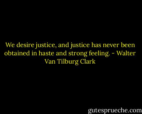 We desire justice, and justice has never been obtained in haste and strong feeling. - Walter Van Tilburg Clark