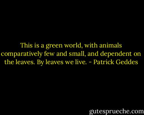 This is a green world, with animals comparatively few and small, and dependent on the leaves. By leaves we live. - Patrick Geddes