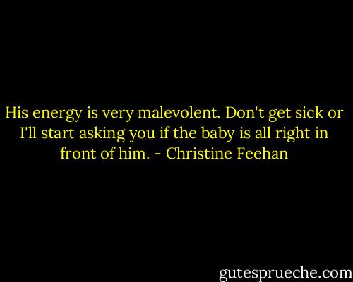 His energy is very malevolent.<br />Don't get sick or I'll start asking you if the baby is all right in front of him. - Christine Feehan