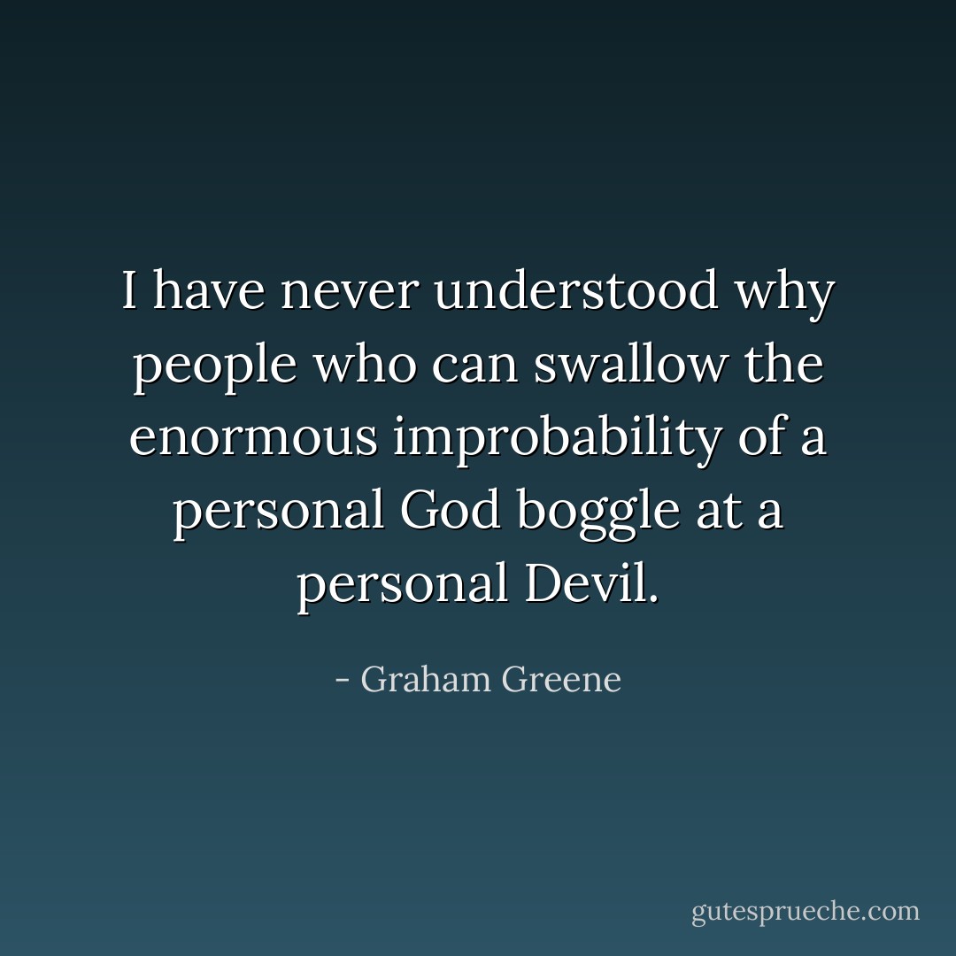 I have never understood why people who can swallow the enormous improbability of a personal God boggle at a personal Devil. - Graham Greene