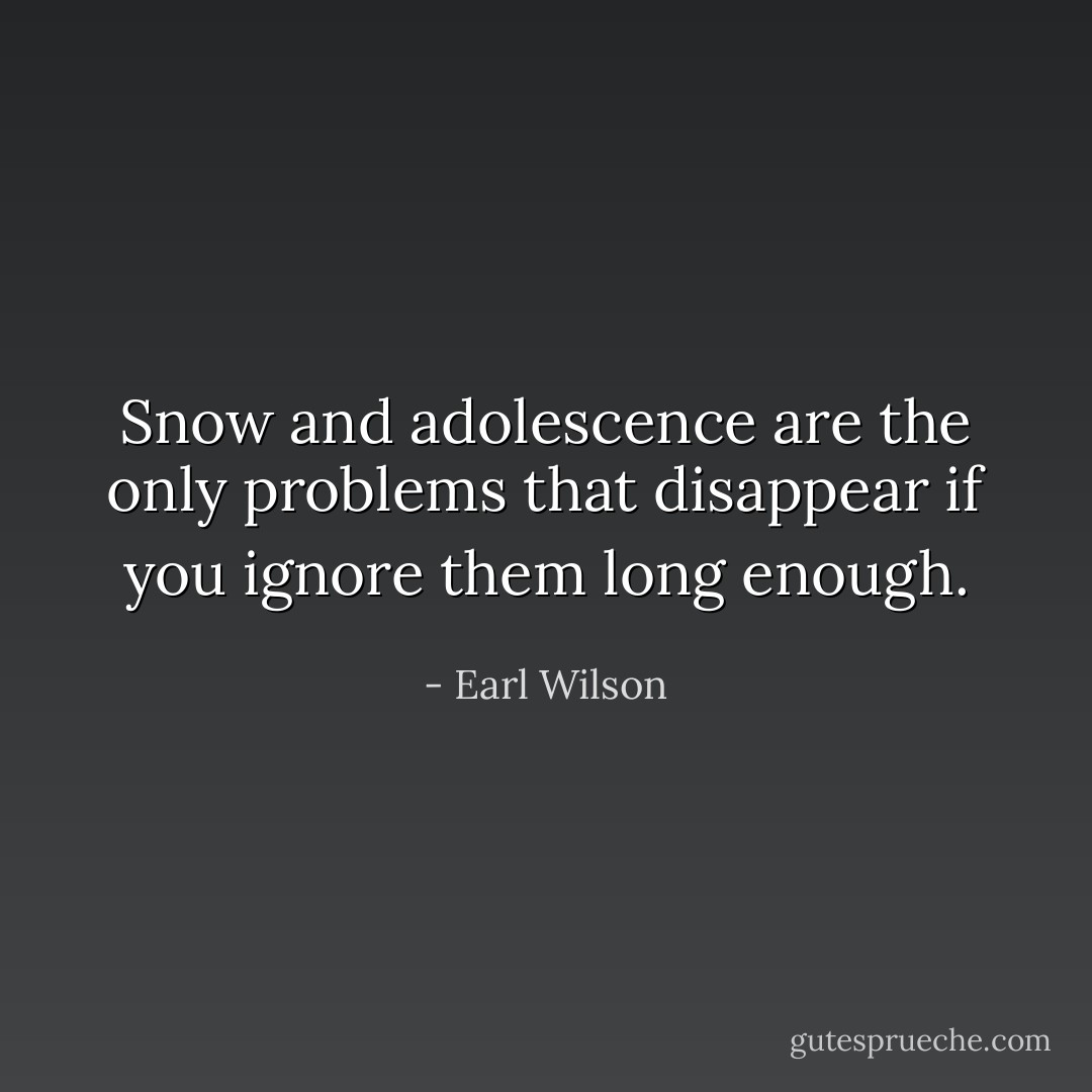 Snow and adolescence are the only problems that disappear if you ignore them long enough. - Earl Wilson