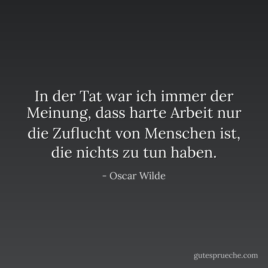 In der Tat war ich immer der Meinung, dass harte Arbeit nur die Zuflucht von Menschen ist, die nichts zu tun haben. - Oscar Wilde<