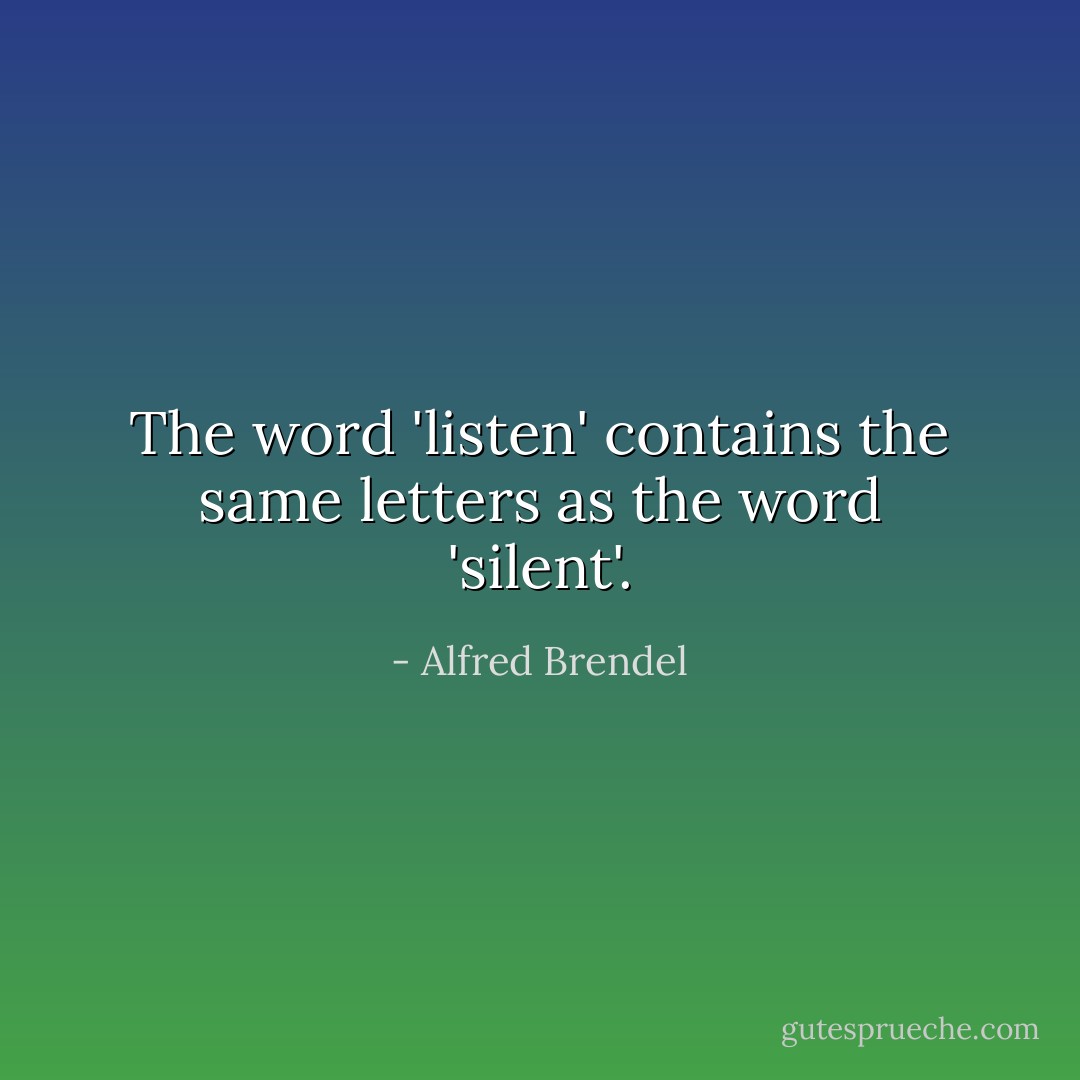 The word 'listen' contains the same letters as the word 'silent'. - Alfred Brendel