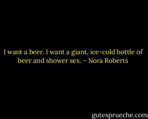 I want a beer. I want a giant, ice-cold bottle of beer and shower sex. - Nora Roberts