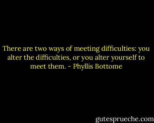 There are two ways of meeting difficulties: you alter the difficulties, or you alter yourself to meet them. - Phyllis Bottome