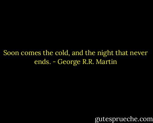 Soon comes the cold, and the night that never ends. - George R.R. Martin