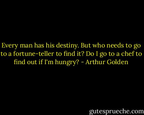 Every man has his destiny. But who needs to go to a fortune-teller to find it? Do I go to a chef to find out if I'm hungry? - Arthur Golden