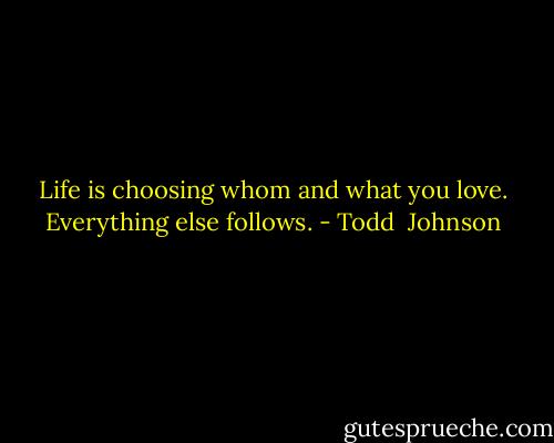 Life is choosing whom and what you love. Everything else follows. - Todd  Johnson