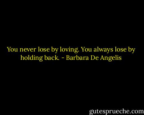 You never lose by loving. You always lose by holding back. - Barbara De Angelis