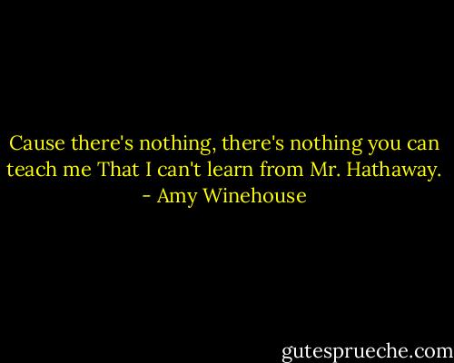 Cause there's nothing, there's nothing you can teach me<br />That I can't learn from Mr. Hathaway. - Amy Winehouse