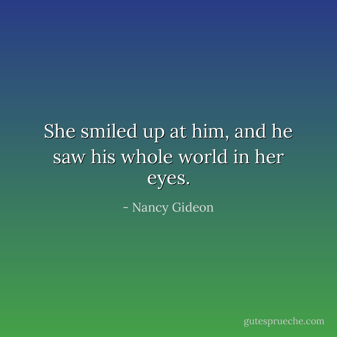She smiled up at him, and he saw his whole world in her eyes. - Nancy Gideon