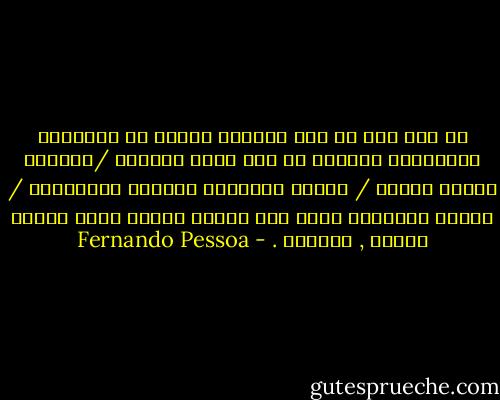 في أنا كما لو أنّ الجحيم نفسها مع انسانية الشياطين يضحكان في أنا يثوي الجنون /النعاق للكون الميت / الجثة الدوارة للفضاء الفيزيقي / نهاية العوالم كلها وهي تتقلب مسودة أمام الريح مشوهة , مهجورة . - Fernando Pessoa