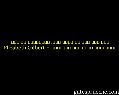 أنت لست سوى ما تفكر فيه. وأحاسيسك هي عبد لأفكارك، وأنت عبد لعواطفك. - Elizabeth Gilbert