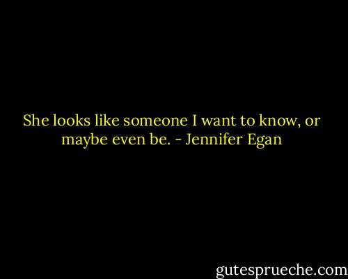 She looks like someone I want to know, or maybe even be. - Jennifer Egan