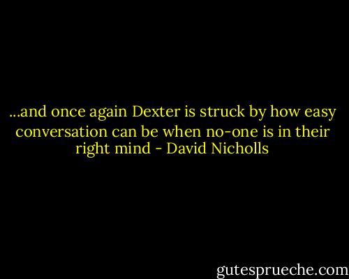 ...and once again Dexter is struck by how easy conversation can be when no-one is in their right mind - David Nicholls