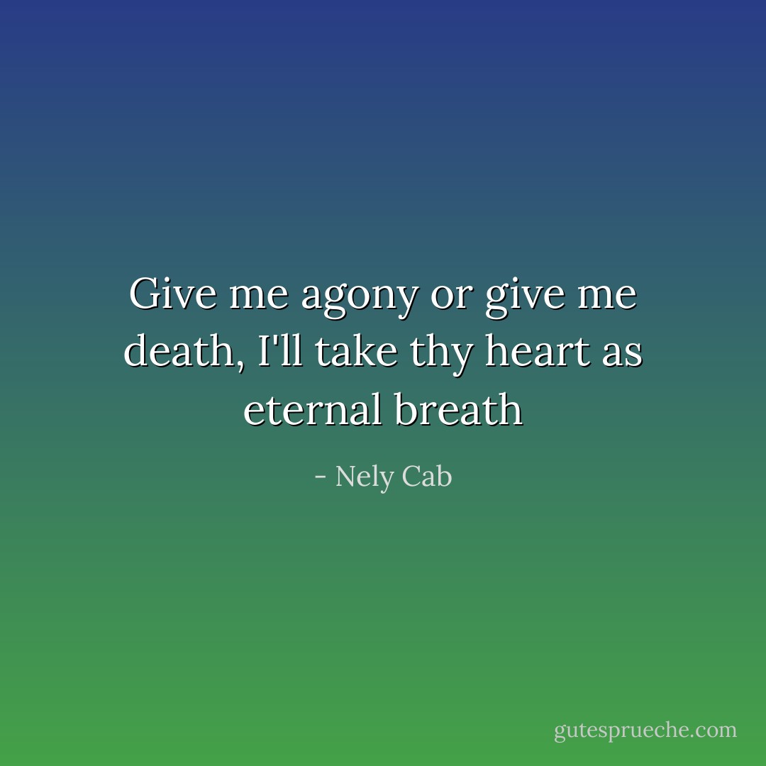 Give me agony or give me death,<br />I'll take thy heart as eternal breath - Nely Cab