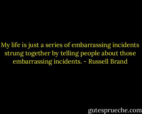 My life is just a series of embarrassing incidents strung together by telling people about those embarrassing incidents. - Russell Brand
