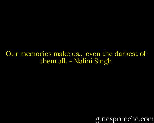 Our memories make us... even the darkest of them all. - Nalini Singh