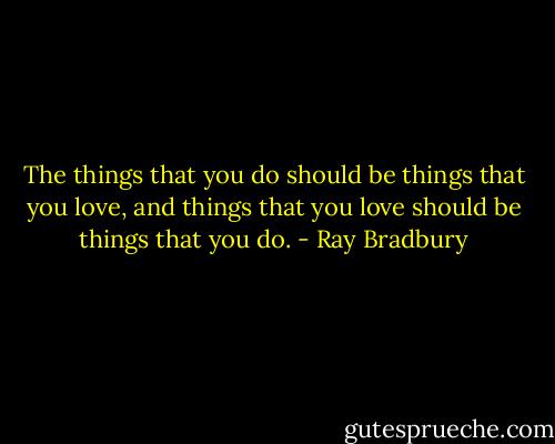 The things that you do should be things that you love, and things that you love should be things that you do. - Ray Bradbury