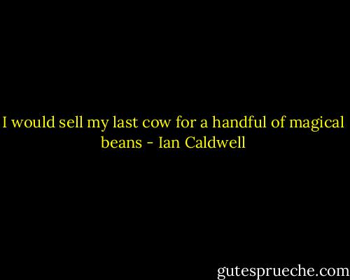 I would sell my last cow for a handful of magical beans - Ian Caldwell