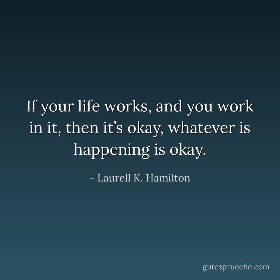 If your life works, and you work in it, then it’s okay, whatever is happening is okay. - Laurell K. Hamilton