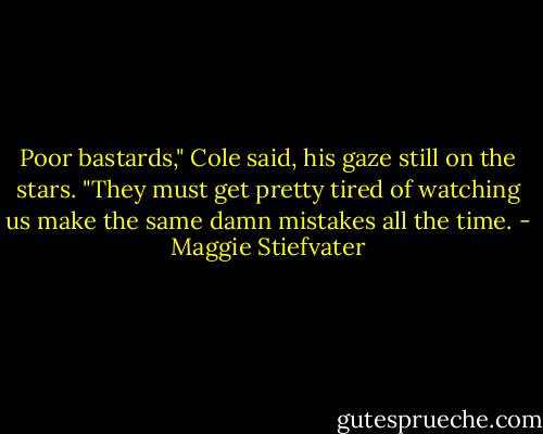 Poor bastards," Cole said, his gaze still on the stars. "They must get pretty tired of watching us make the same damn mistakes all the time. - Maggie Stiefvater