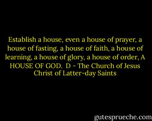 Establish a house,<br />even a house of prayer, a house of fasting, a house of faith, a house of learning, a house of glory, a house of order, A HOUSE OF GOD.<br /><br />D - The Church of Jesus Christ of Latter-day Saints