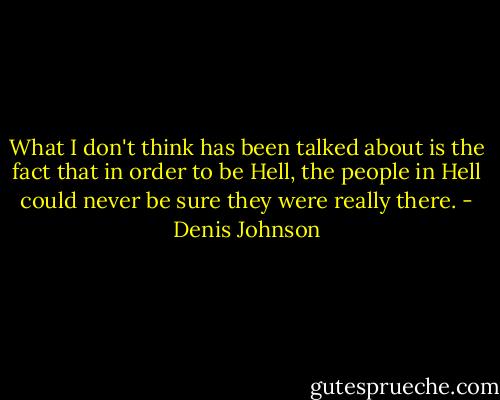 What I don't think has been talked about is the fact that in order to be Hell, the people in Hell could never be sure they were really there. - Denis Johnson