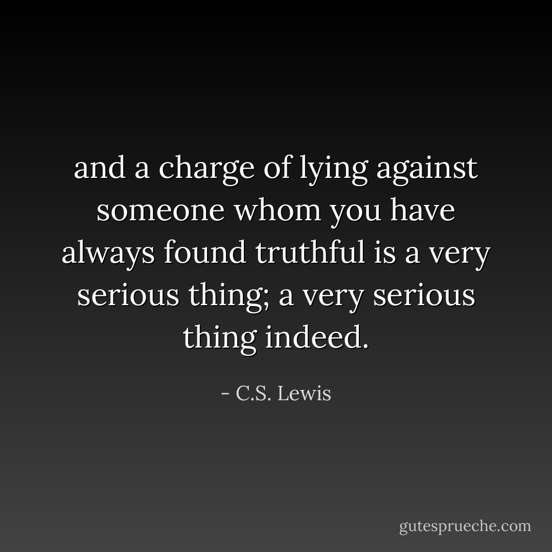 and a charge of lying against someone whom you have always found truthful is a very serious thing; a very serious thing indeed. - C.S. Lewis