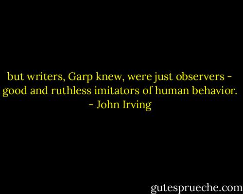 but writers, Garp knew, were just observers - good and ruthless imitators of human behavior. - John Irving