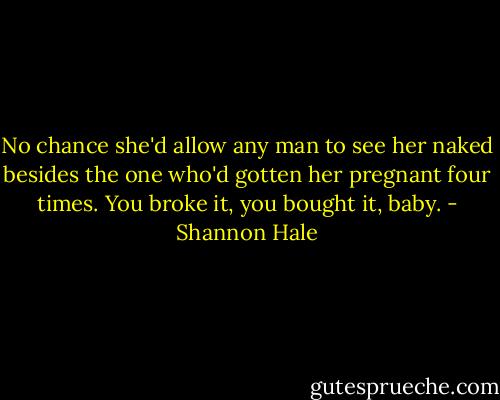 No chance she'd allow any man to see her naked besides the one who'd gotten her pregnant four times. You broke it, you bought it, baby. - Shannon Hale