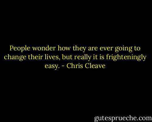 People wonder how they are ever going to change their lives, but really it is frighteningly easy. - Chris Cleave