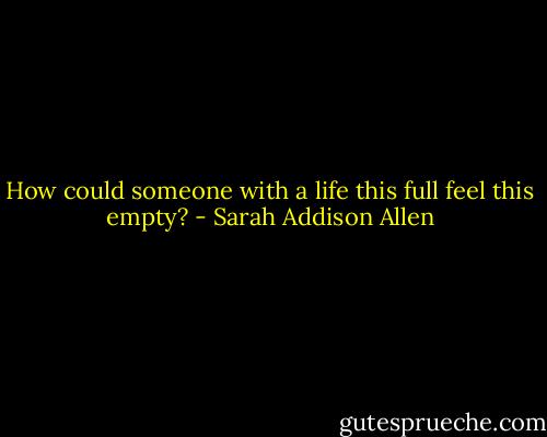 How could someone with a life this full feel this empty? - Sarah Addison Allen