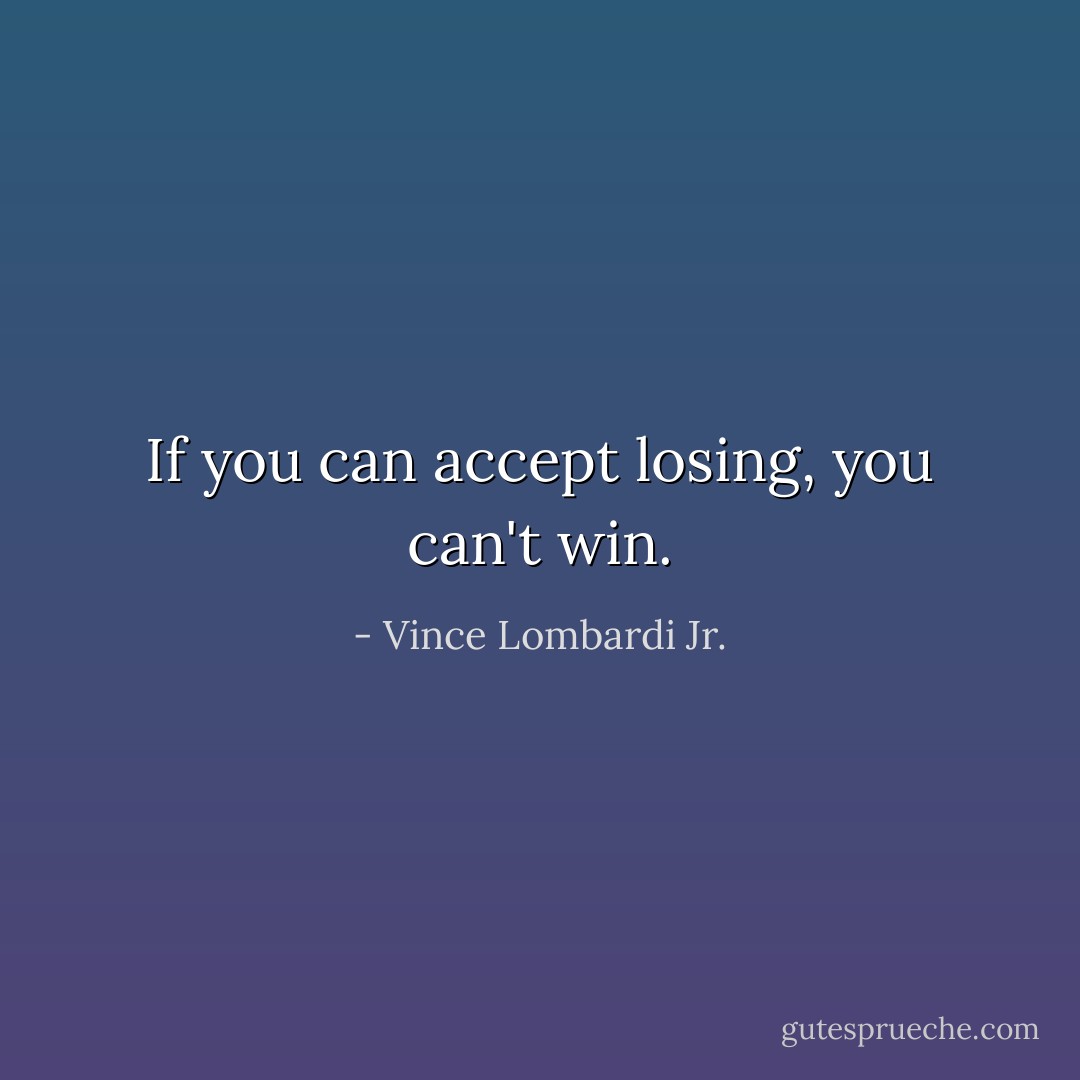 If you can accept losing, you can't win. - Vince Lombardi Jr.