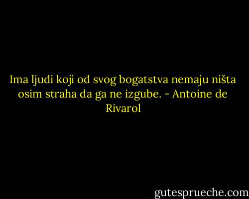 Ima ljudi koji od svog bogatstva nemaju ništa osim straha da ga ne izgube. - Antoine de Rivarol