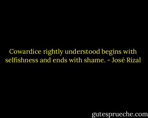 Cowardice rightly understood begins with selfishness and ends with shame. - José Rizal
