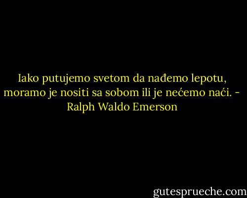 Iako putujemo svetom da nađemo lepotu, moramo je nositi sa sobom ili je nećemo naći. - Ralph Waldo Emerson