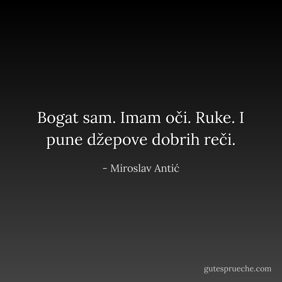 Bogat sam. Imam oči. Ruke. I pune džepove dobrih reči. - Miroslav Antić
