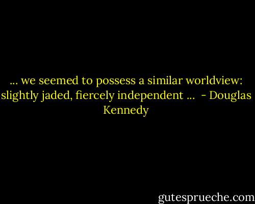 ... we seemed to possess a similar worldview: slightly jaded, fiercely independent ...  - Douglas Kennedy