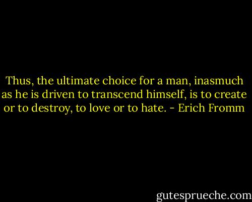 Thus, the ultimate choice for a man, inasmuch as he is driven to transcend himself, is to create or to destroy, to love or to hate. - Erich Fromm