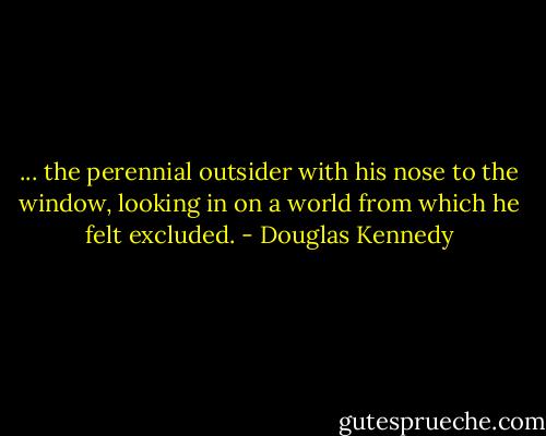 ... the perennial outsider with his nose to the window, looking in on a world from which he felt excluded. - Douglas Kennedy