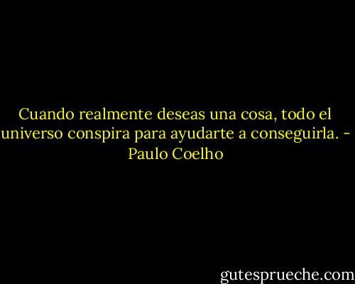 Cuando realmente deseas una cosa, todo el universo conspira para ayudarte a conseguirla. - Paulo Coelho